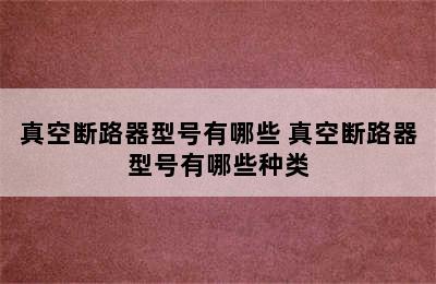 真空断路器型号有哪些 真空断路器型号有哪些种类